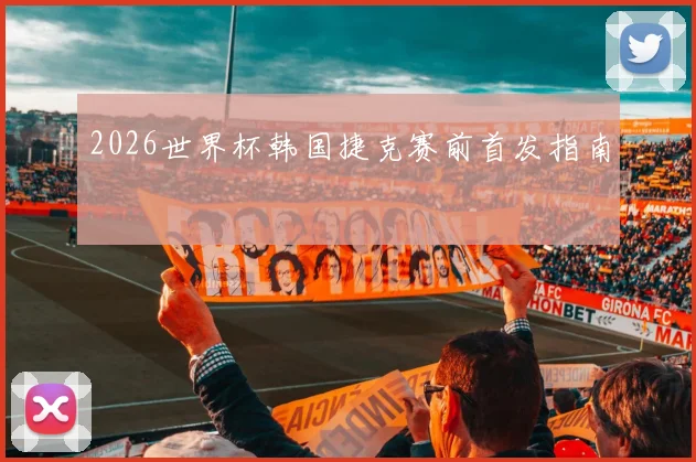 2026世界杯韩国捷克赛前首发指南