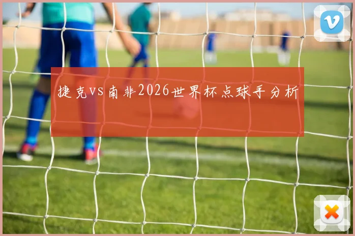 捷克vs南非2026世界杯点球手分析
