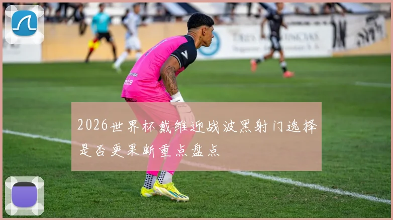 2026世界杯戴维迎战波黑射门选择是否更果断重点盘点