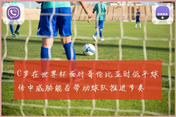 C罗在世界杯面对哥伦比亚时低平球传中威胁能否带动球队推进节奏