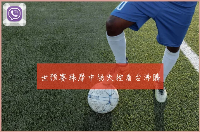 世预赛韩摩中场失控看台沸腾