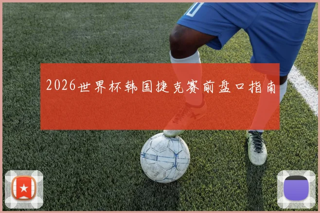 2026世界杯韩国捷克赛前盘口指南