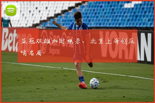 亚冠双雄加时绝杀，北京上海创压哨名局