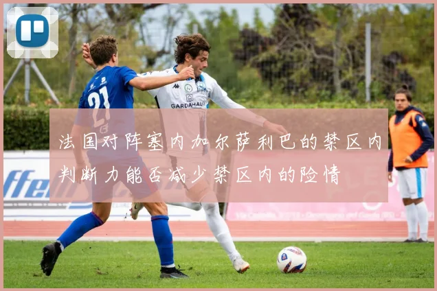 法国对阵塞内加尔萨利巴的禁区内判断力能否减少禁区内的险情