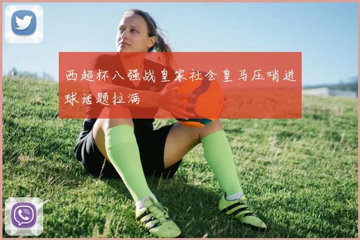 西超杯八强战皇家社会皇马压哨进球话题拉满