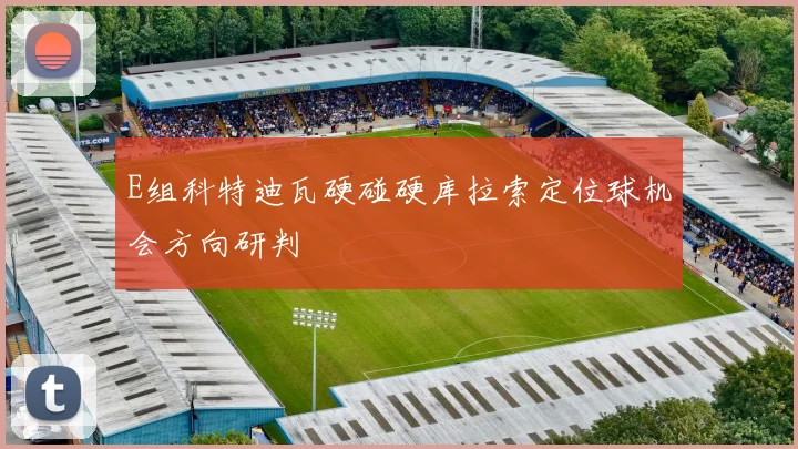 E组科特迪瓦硬碰硬库拉索定位球机会方向研判
