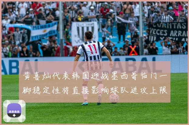 黄喜灿代表韩国迎战墨西哥临门一脚稳定性将直接影响球队进攻上限