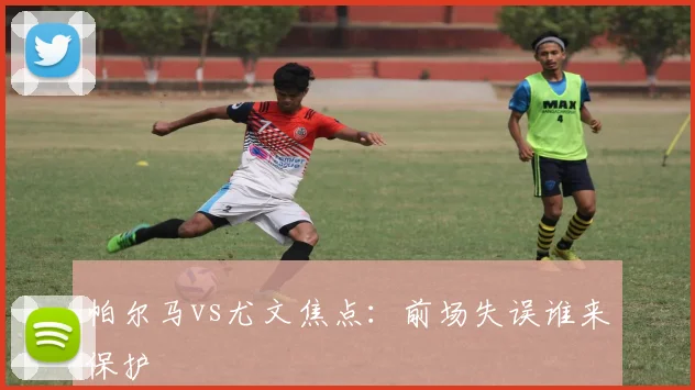 帕尔马vs尤文焦点：前场失误谁来保护