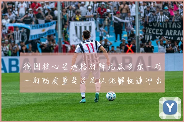 德国核心吕迪格对阵厄瓜多尔一对一盯防质量是否足以化解快速冲击