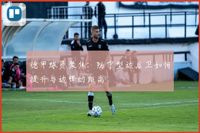 德甲球员聚焦：防守型边后卫如何提升与边锋的距离