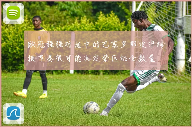 欧冠强强对话中的巴塞罗那攻守转换节奏很可能决定禁区机会数量