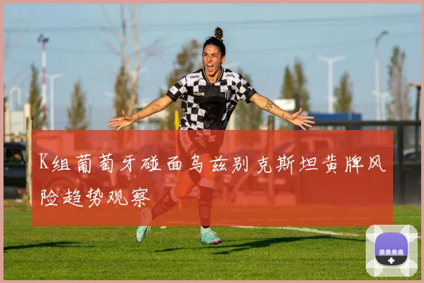 K组葡萄牙碰面乌兹别克斯坦黄牌风险趋势观察