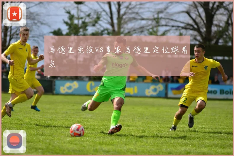 马德里竞技vs皇家马德里定位球看点