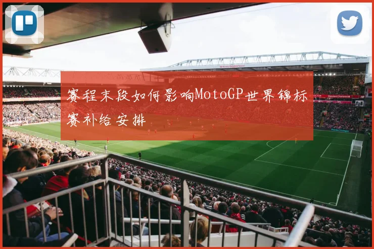 赛程末段如何影响MotoGP世界锦标赛补给安排