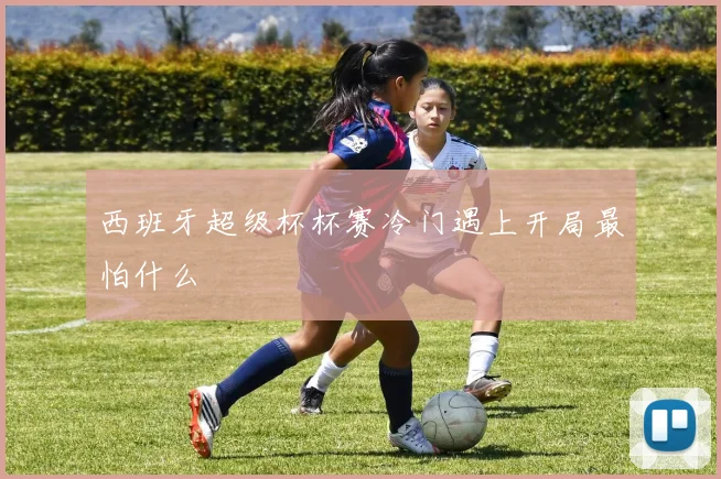 西班牙超级杯杯赛冷门遇上开局最怕什么