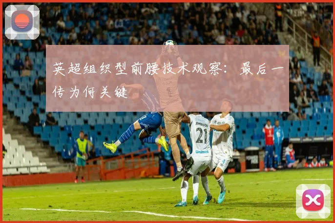英超组织型前腰技术观察：最后一传为何关键