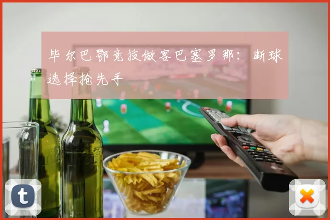 毕尔巴鄂竞技做客巴塞罗那：断球选择抢先手