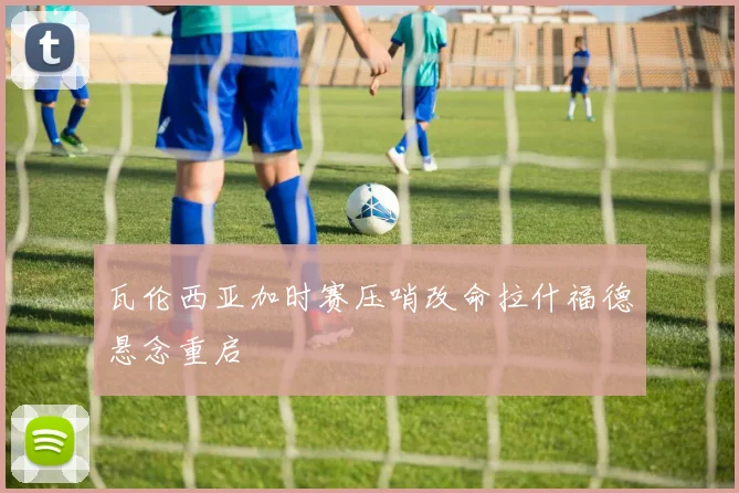 瓦伦西亚加时赛压哨改命拉什福德悬念重启