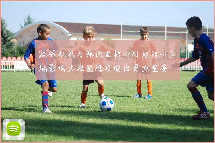 欧冠凯恩与佩德里核心对话核心区域影响力谁能稳定输出更为重要