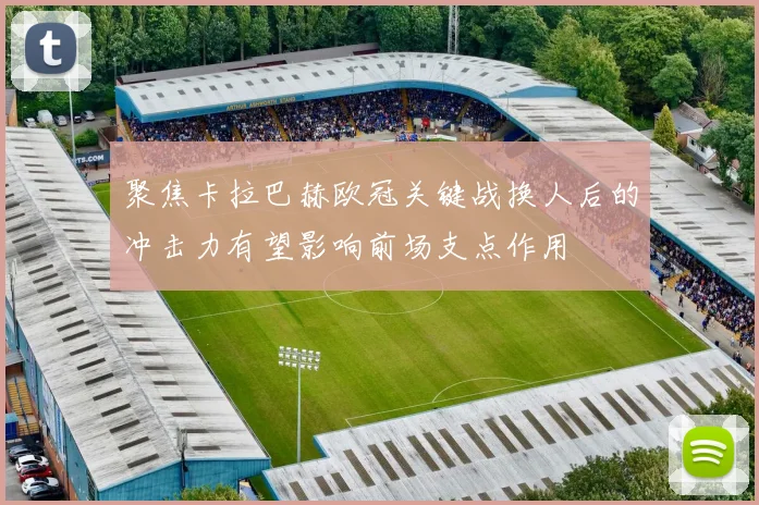 聚焦卡拉巴赫欧冠关键战换人后的冲击力有望影响前场支点作用