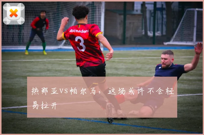 热那亚vs帕尔马,这场或许不会轻易拉开
