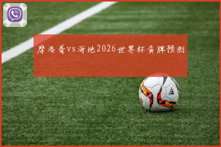 摩洛哥vs海地2026世界杯黄牌预测
