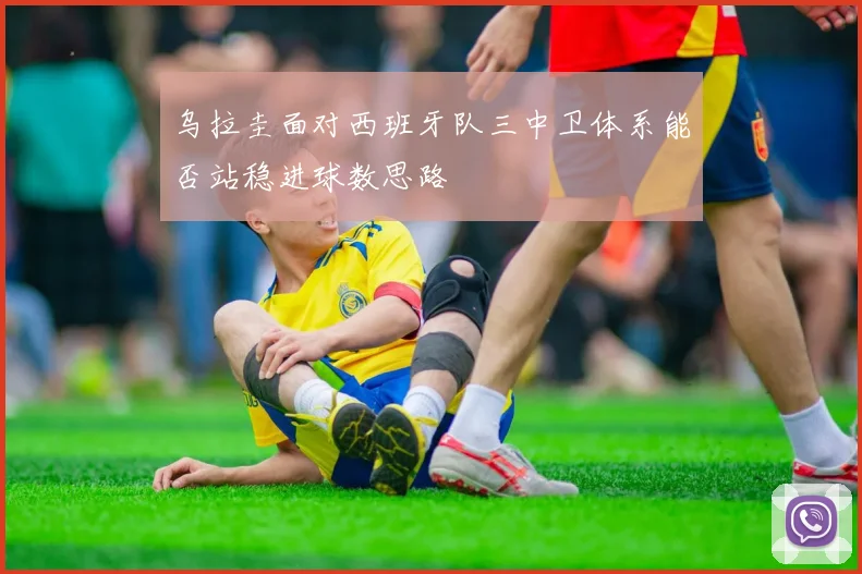乌拉圭面对西班牙队三中卫体系能否站稳进球数思路