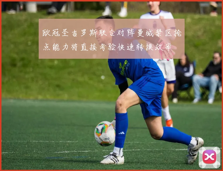欧冠圣吉罗斯联合对阵曼城禁区抢点能力将直接考验快速转换效率