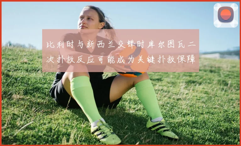 比利时与新西兰交锋时库尔图瓦二次扑救反应可能成为关键扑救保障