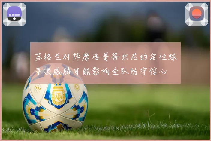 苏格兰对阵摩洛哥蒂尔尼的定位球争顶威胁可能影响全队防守信心