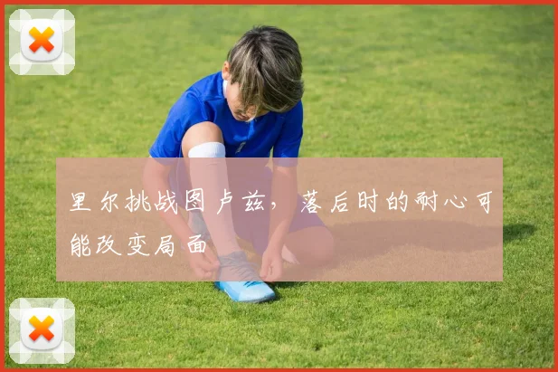 里尔挑战图卢兹，落后时的耐心可能改变局面
