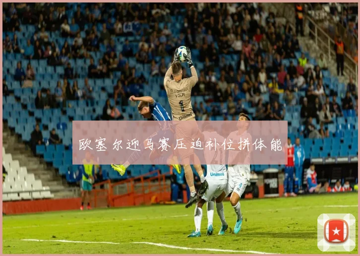 欧塞尔迎马赛压迫补位拼体能