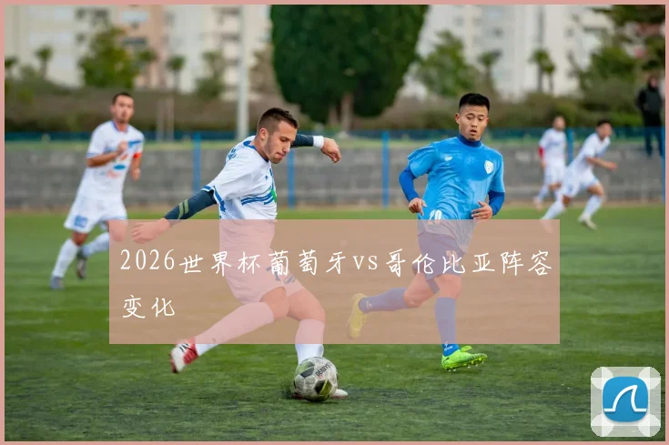 2026世界杯葡萄牙vs哥伦比亚阵容变化