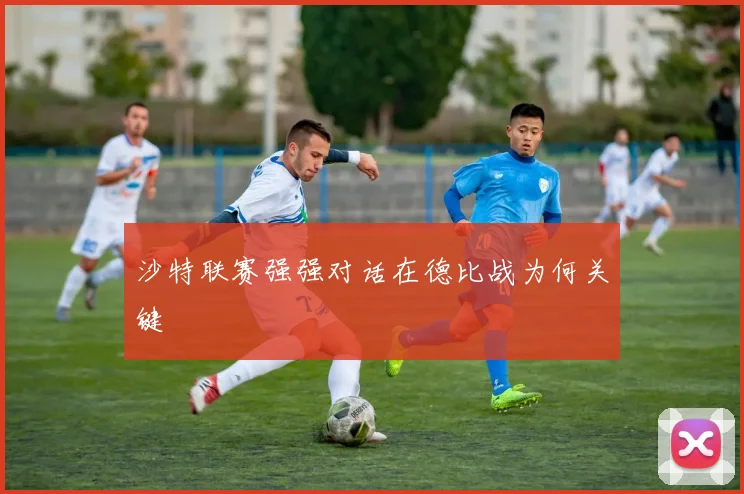 沙特联赛强强对话在德比战为何关键