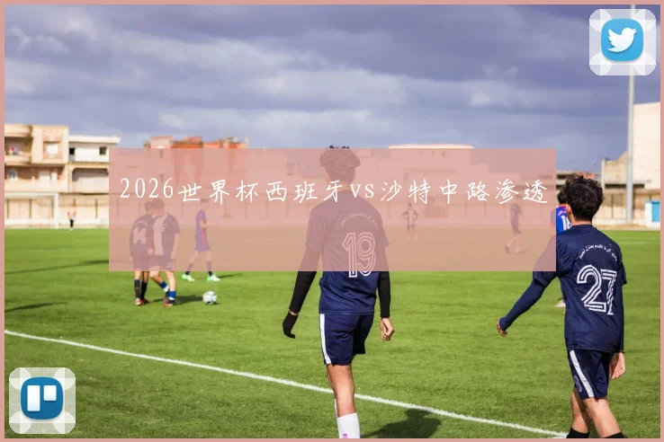 2026世界杯西班牙vs沙特中路渗透